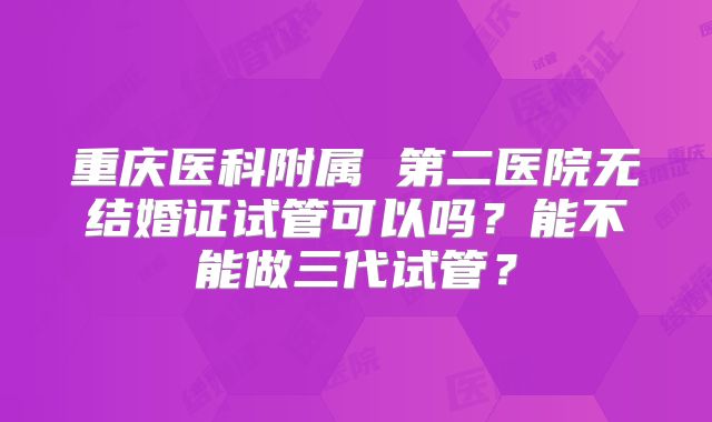 重庆医科附属 第二医院无结婚证试管可以吗?能不能做三代试管?