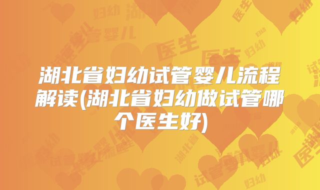 湖北省妇幼试管婴儿流程解读(湖北省妇幼做试管哪个医生好)