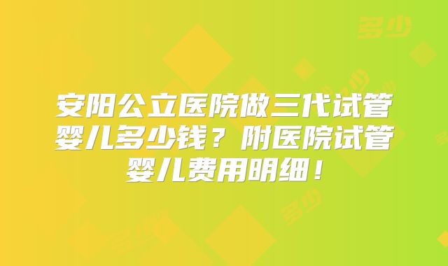 安阳公立医院做三代试管婴儿多少钱？附医院试管婴儿费用明细！