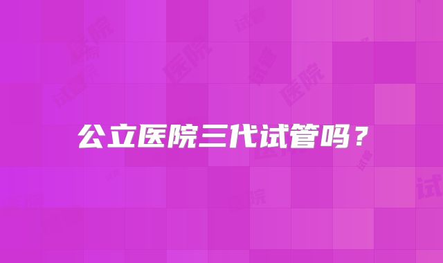 公立医院三代试管吗？