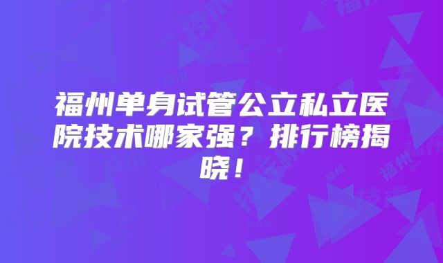福州单身试管公立私立医院技术哪家强？排行榜揭晓！