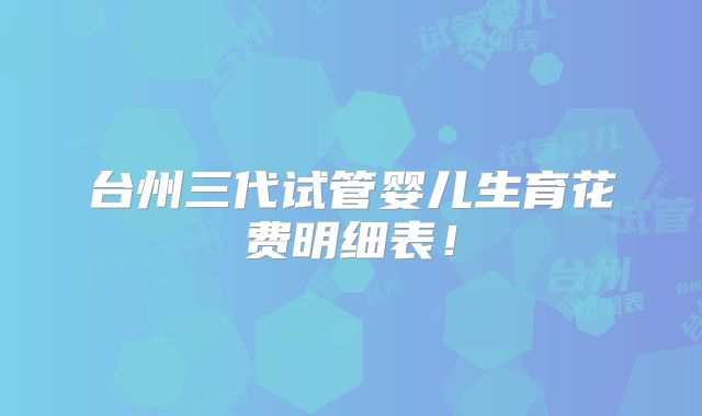 台州三代试管婴儿生育花费明细表！
