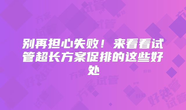 别再担心失败！来看看试管超长方案促排的这些好处