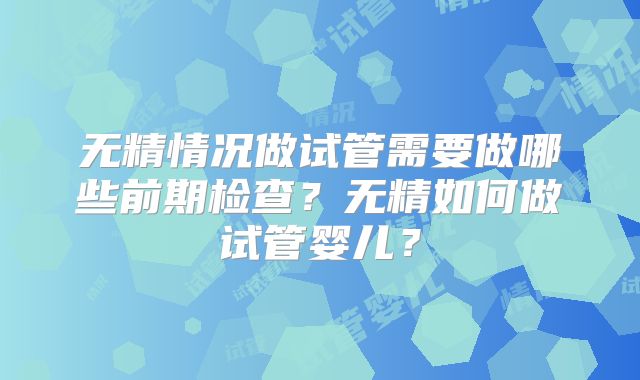 无精情况做试管需要做哪些前期检查？无精如何做试管婴儿？
