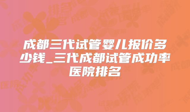 成都三代试管婴儿报价多少钱_三代成都试管成功率医院排名