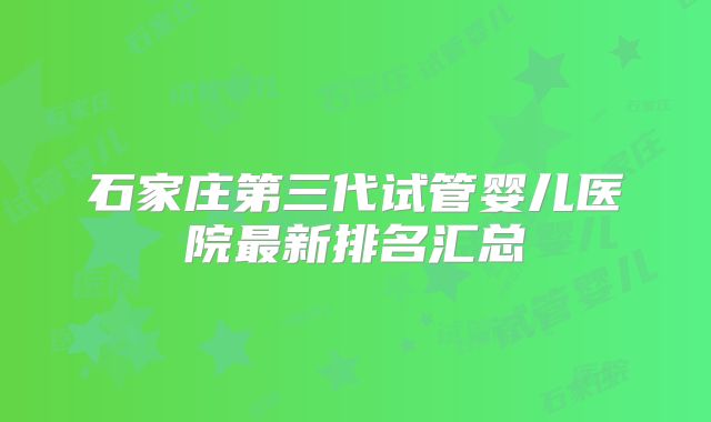 石家庄第三代试管婴儿医院最新排名汇总