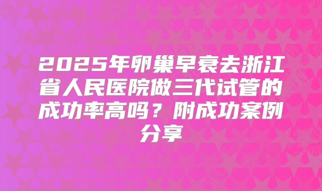 2025年卵巢早衰去浙江省人民医院做三代试管的成功率高吗？附成功案例分享