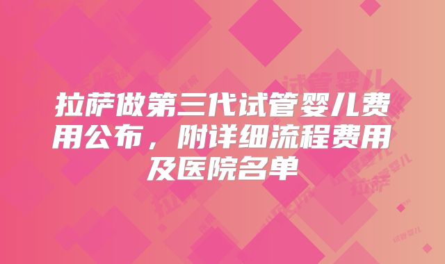 拉萨做第三代试管婴儿费用公布，附详细流程费用及医院名单