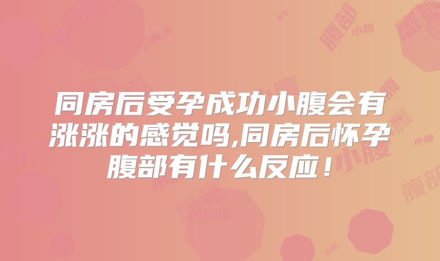 同房后受孕成功小腹会有涨涨的感觉吗,同房后怀孕腹部有什么反应！