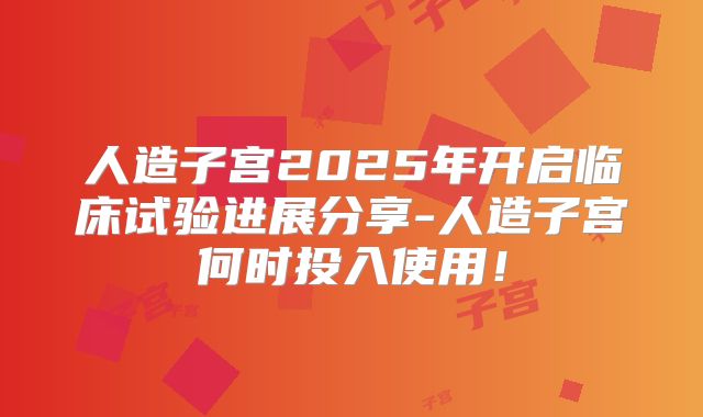 人造子宫2025年开启临床试验进展分享-人造子宫何时投入使用!
