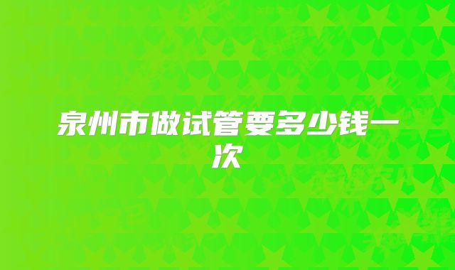 泉州市做试管要多少钱一次