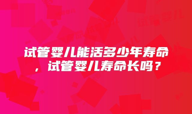 试管婴儿能活多少年寿命，试管婴儿寿命长吗？