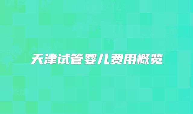 天津试管婴儿费用概览