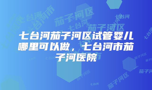 七台河茄子河区试管婴儿哪里可以做，七台河市茄子河医院