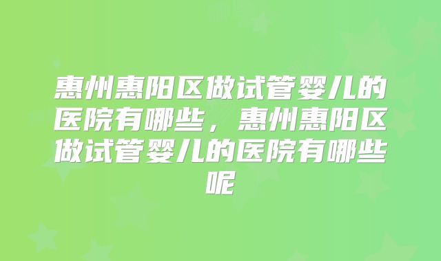 惠州惠阳区做试管婴儿的医院有哪些，惠州惠阳区做试管婴儿的医院有哪些呢