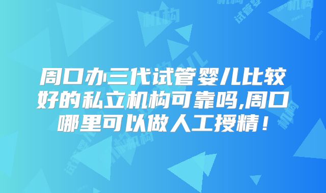 周口办三代试管婴儿比较好的私立机构可靠吗,周口哪里可以做人工授精！