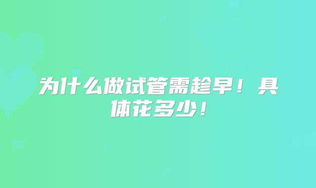 为什么做试管需趁早!具体花多少!