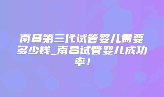 南昌第三代试管婴儿需要多少钱_南昌试管婴儿成功率！