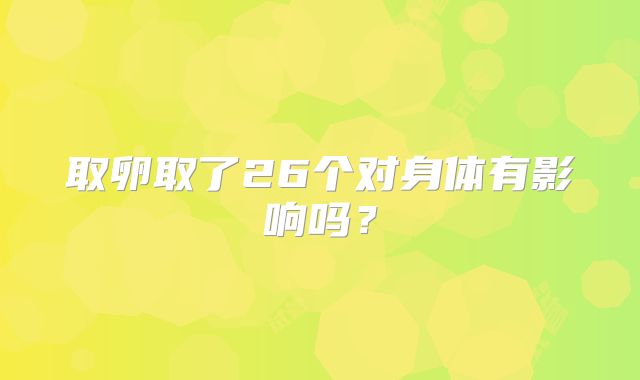 取卵取了26个对身体有影响吗？