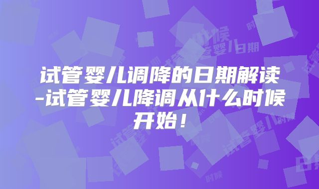 试管婴儿调降的日期解读-试管婴儿降调从什么时候开始！