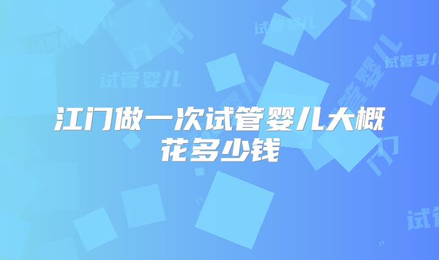 江门做一次试管婴儿大概花多少钱