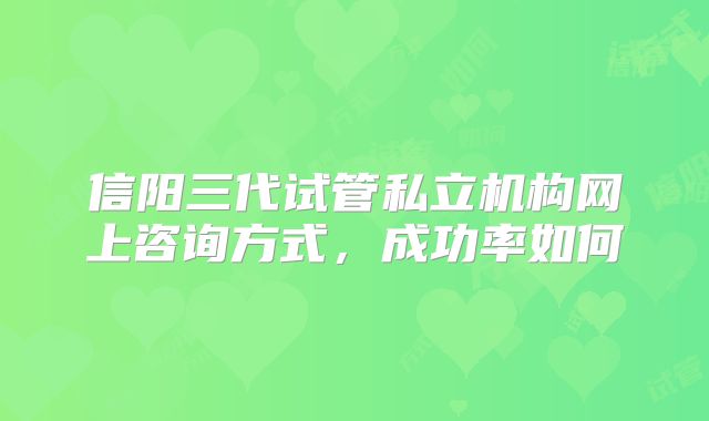 信阳三代试管私立机构网上咨询方式，成功率如何