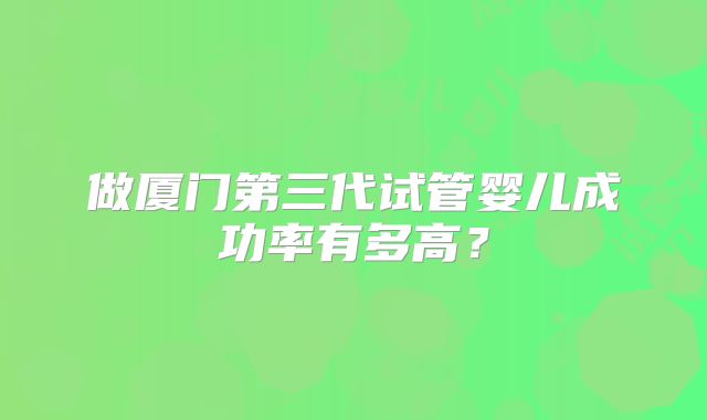 做厦门第三代试管婴儿成功率有多高？