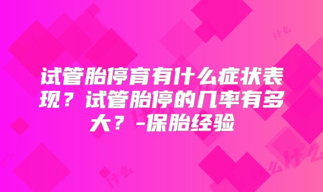 试管胎停育有什么症状表现？试管胎停的几率有多大？-保胎经验