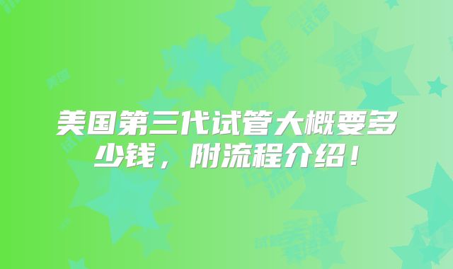 美国第三代试管大概要多少钱，附流程介绍！