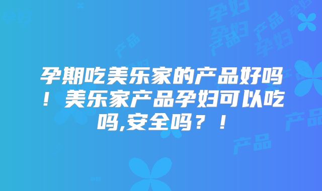 孕期吃美乐家的产品好吗！美乐家产品孕妇可以吃吗,安全吗？！