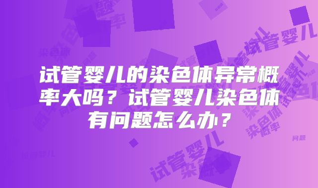 试管婴儿的染色体异常概率大吗?试管婴儿染色体有问题怎么办?