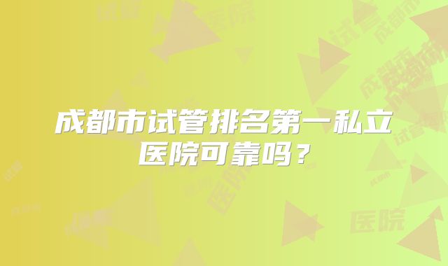 成都市试管排名第一私立医院可靠吗？