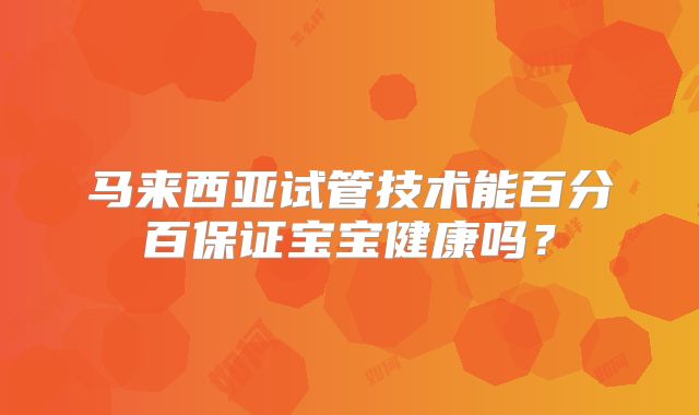 马来西亚试管技术能百分百保证宝宝健康吗?