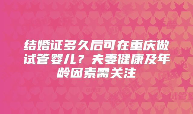 结婚证多久后可在重庆做试管婴儿？夫妻健康及年龄因素需关注