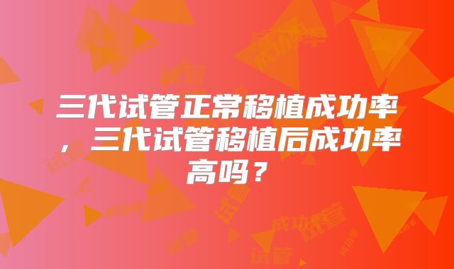 三代试管正常移植成功率,三代试管移植后成功率高吗?
