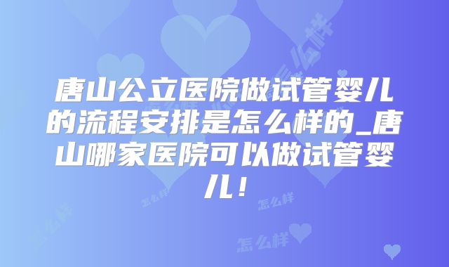 唐山公立医院做试管婴儿的流程安排是怎么样的_唐山哪家医院可以做试管婴儿！