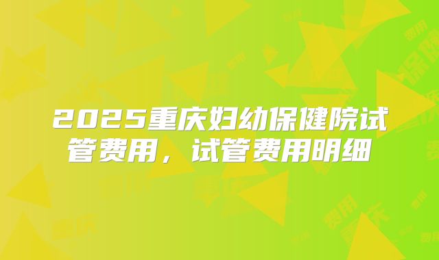 2025重庆妇幼保健院试管费用，试管费用明细