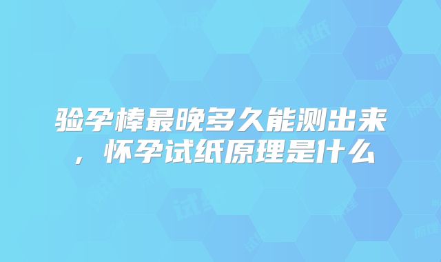 验孕棒最晚多久能测出来,怀孕试纸原理是什么