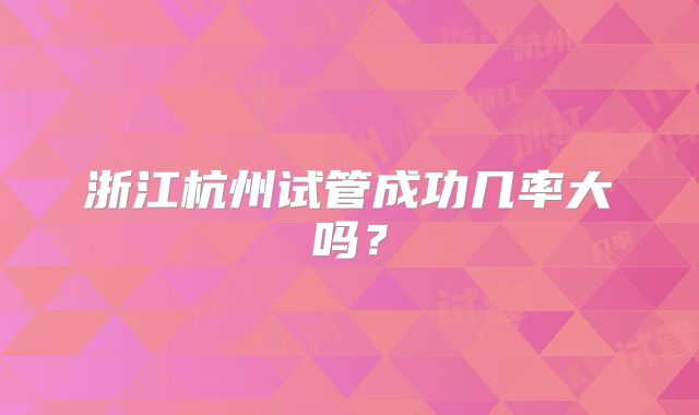 浙江杭州试管成功几率大吗？