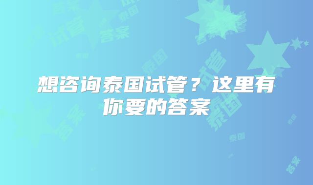 想咨询泰国试管？这里有你要的答案