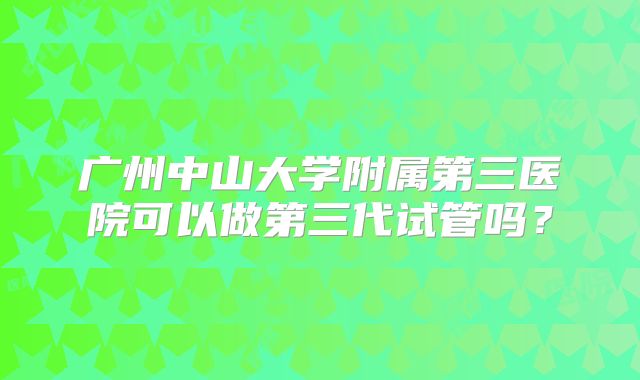 广州中山大学附属第三医院可以做第三代试管吗?