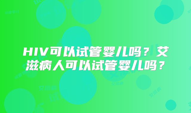 HIV可以试管婴儿吗？艾滋病人可以试管婴儿吗？