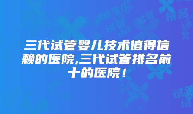 三代试管婴儿技术值得信赖的医院,三代试管排名前十的医院！