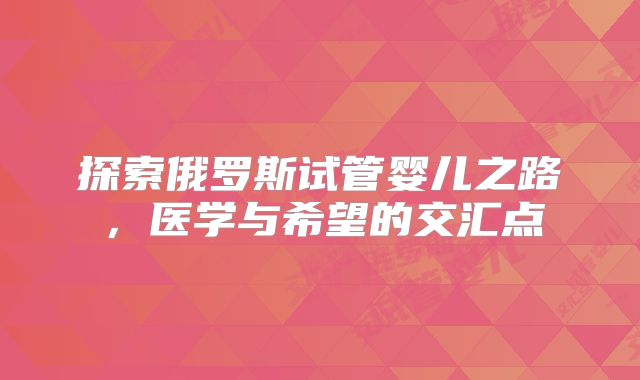 探索俄罗斯试管婴儿之路，医学与希望的交汇点