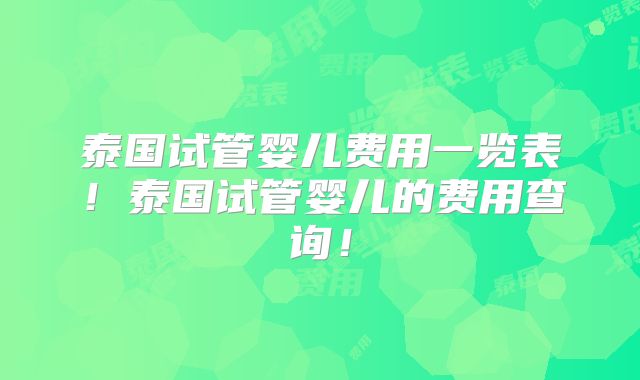 泰国试管婴儿费用一览表！泰国试管婴儿的费用查询！
