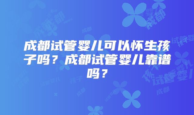 成都试管婴儿可以怀生孩子吗？成都试管婴儿靠谱吗？