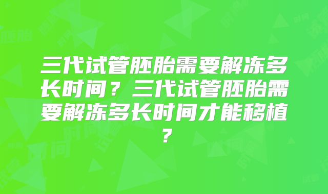 三代试管胚胎需要解冻多长时间?三代试管胚胎需要解冻多长时间才能移植?