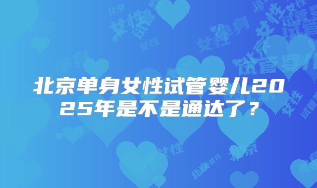 北京单身女性试管婴儿2025年是不是通达了？