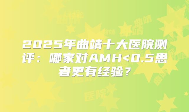 2025年曲靖十大医院测评:哪家对AMH<0.5患者更有经验?