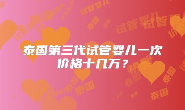 泰国第三代试管婴儿一次价格十几万?